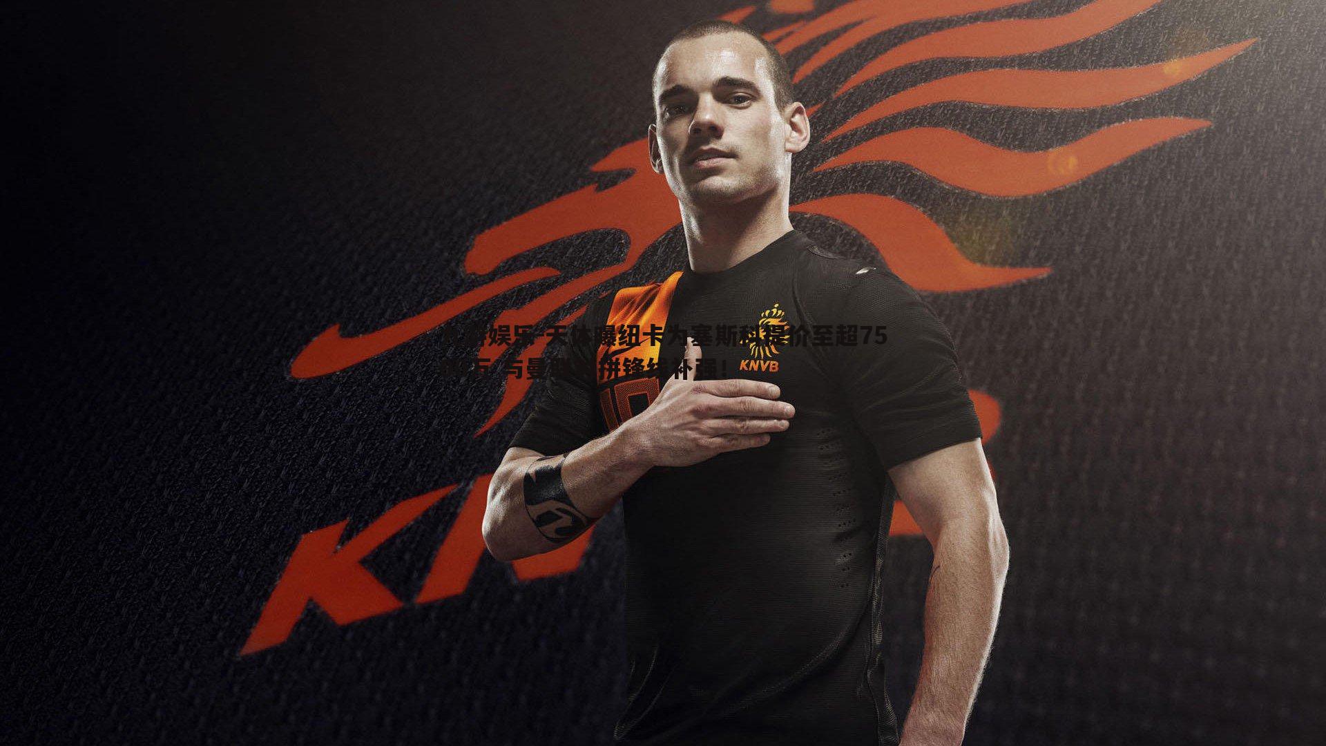 天体曝纽卡为塞斯科提价至超7500万 与曼联对拼锋线补强！